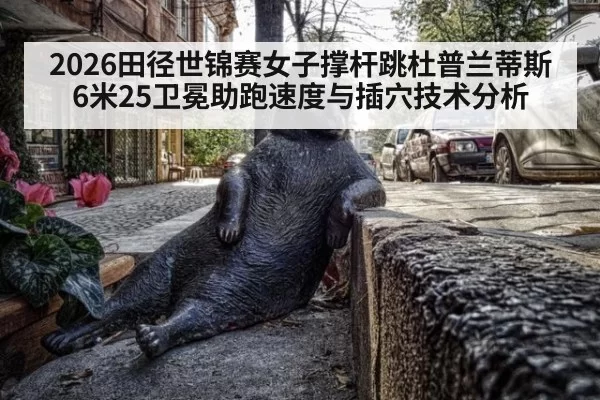 2026田径世锦赛女子撑杆跳杜普兰蒂斯6米25卫冕助跑速度与插穴技术分析