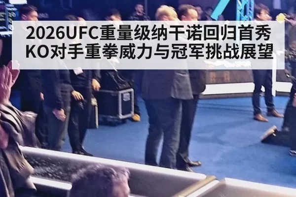 2026UFC重量级纳干诺回归首秀KO对手重拳威力与冠军挑战展望