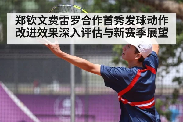 郑钦文费雷罗合作首秀发球动作改进效果深入评估与新赛季展望